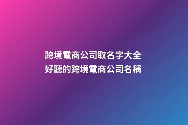 跨境電商公司取名字大全 好聽的跨境電商公司名稱-第1張-公司起名-玄機派